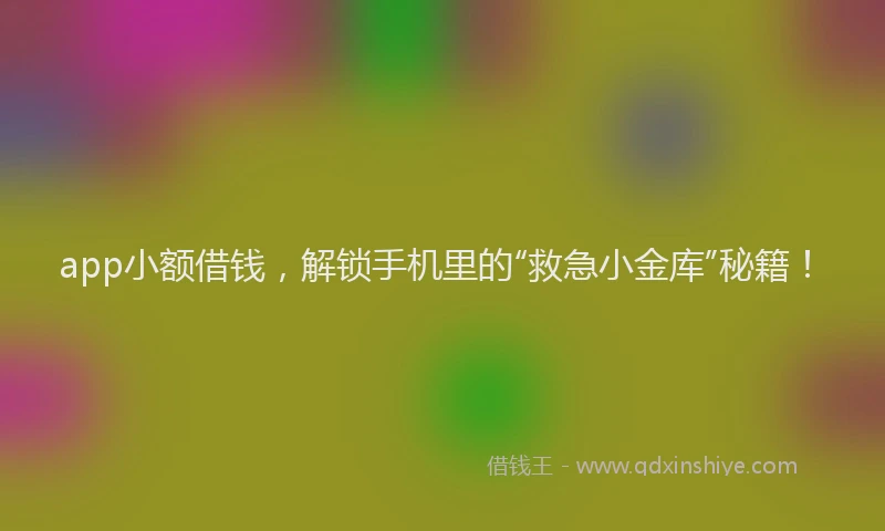 app小额借钱，解锁手机里的“救急小金库”秘籍！