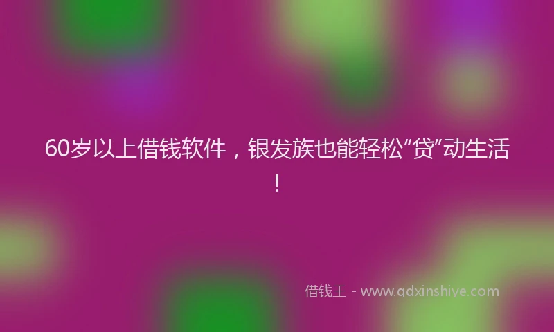 60岁以上借钱软件，银发族也能轻松“贷”动生活！