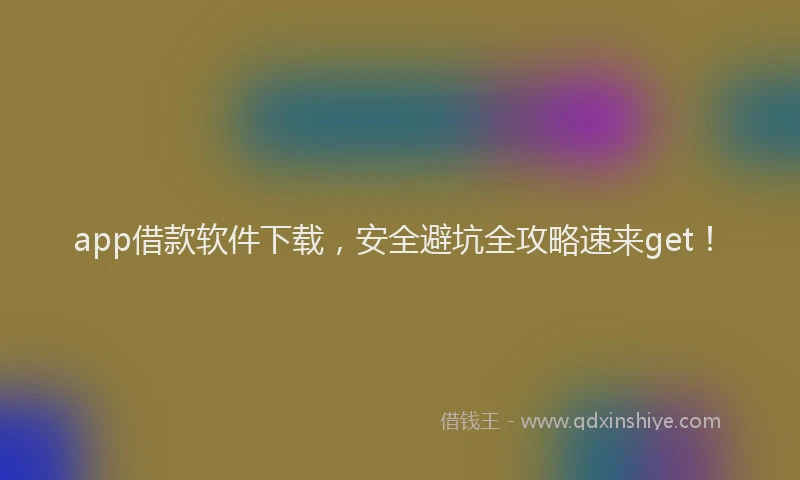app借款软件下载，安全避坑全攻略速来get！