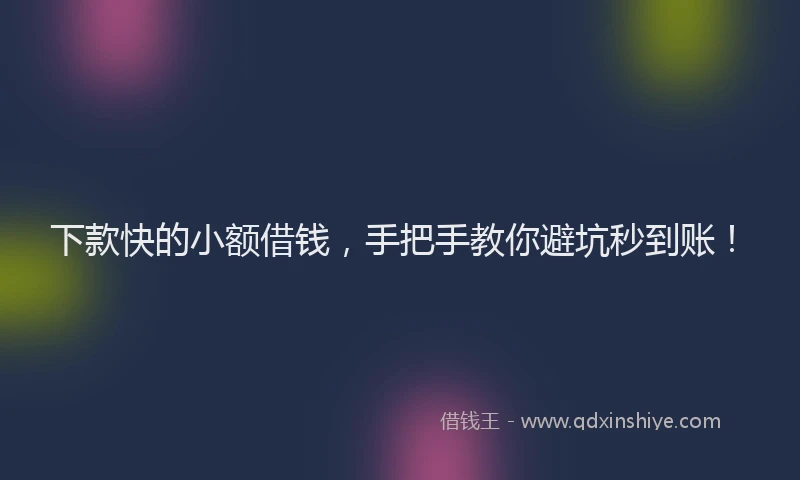 下款快的小额借钱，手把手教你避坑秒到账！