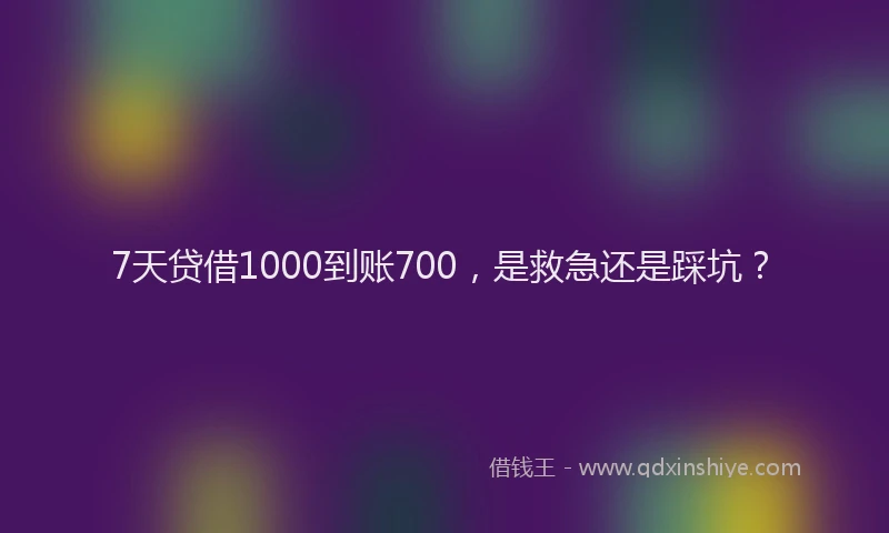 7天贷借1000到账700，是救急还是踩坑？