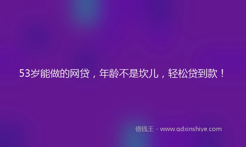 53岁能做的网贷，年龄不是坎儿，轻松贷到款！