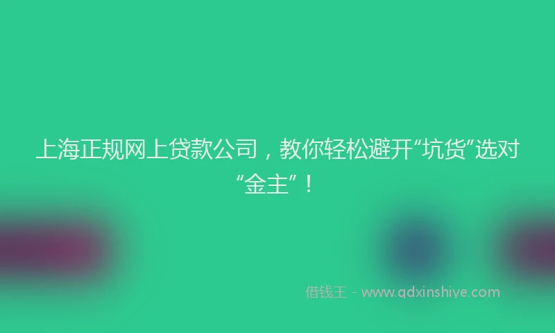 上海正规网上贷款公司，教你轻松避开“坑货”选对“金主”！