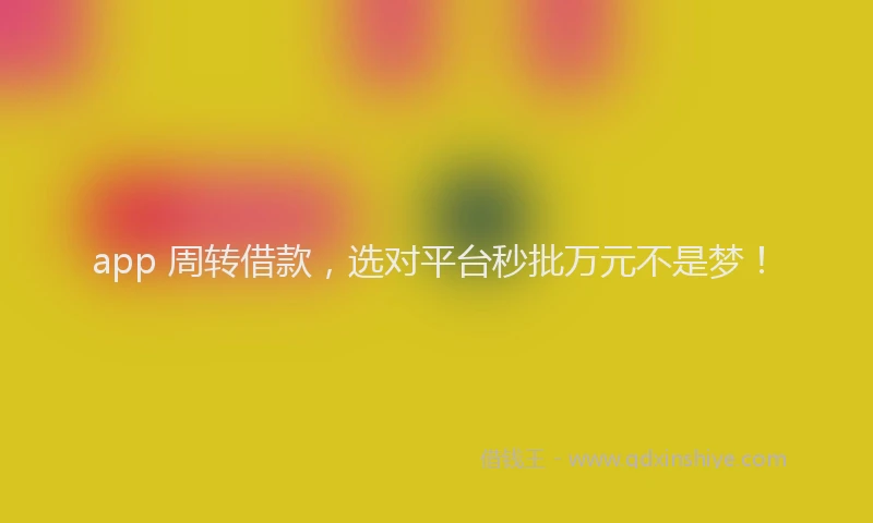 app 周转借款，选对平台秒批万元不是梦！
