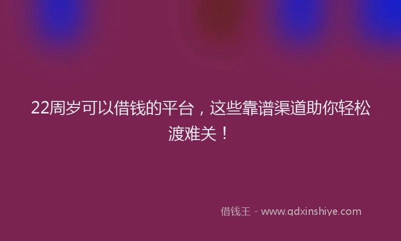 22周岁可以借钱的平台，这些靠谱渠道助你轻松渡难关！