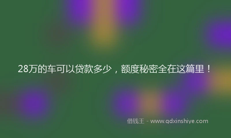 28万的车可以贷款多少，额度秘密全在这篇里！