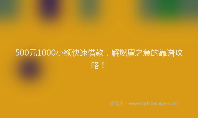 500元1000小额快速借款，解燃眉之急的靠谱攻略！