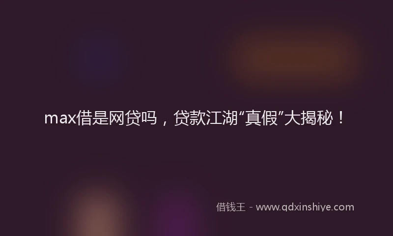 max借是网贷吗，贷款江湖“真假”大揭秘！