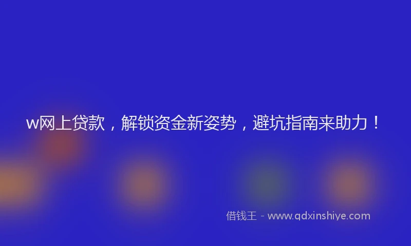 w网上贷款，解锁资金新姿势，避坑指南来助力！