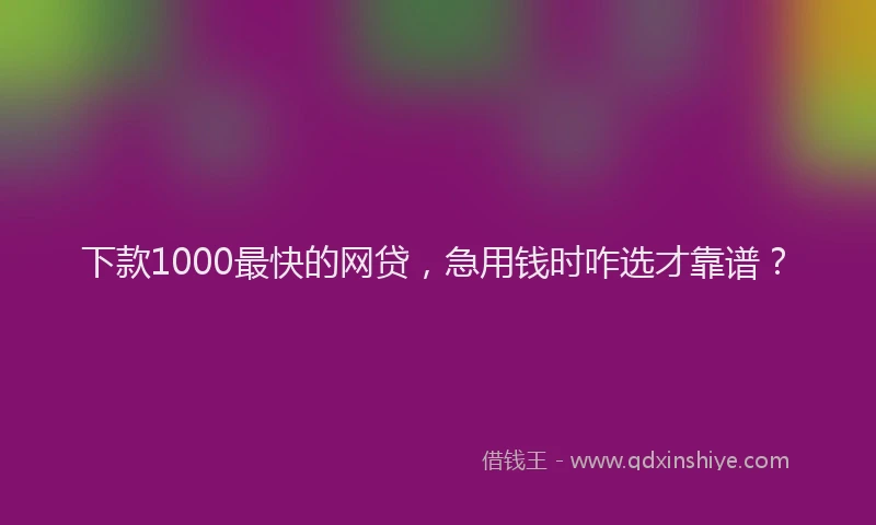 下款1000最快的网贷，急用钱时咋选才靠谱？