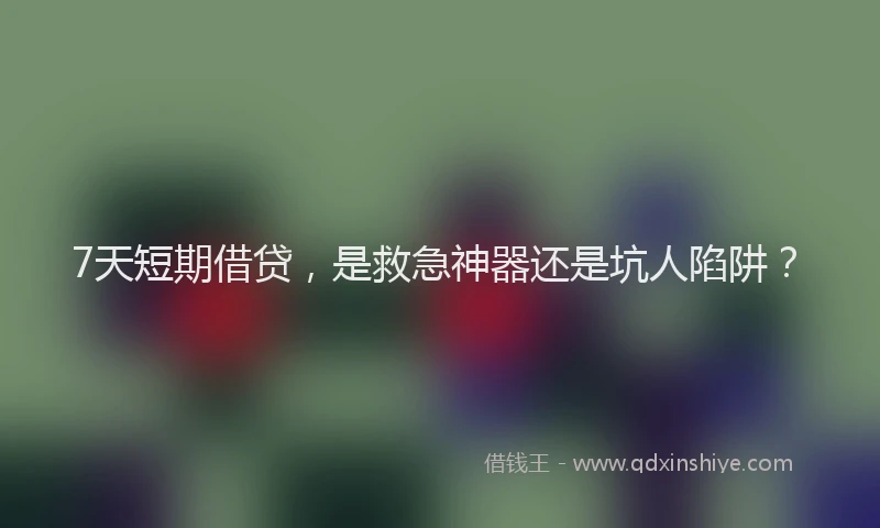 7天短期借贷，是救急神器还是坑人陷阱？