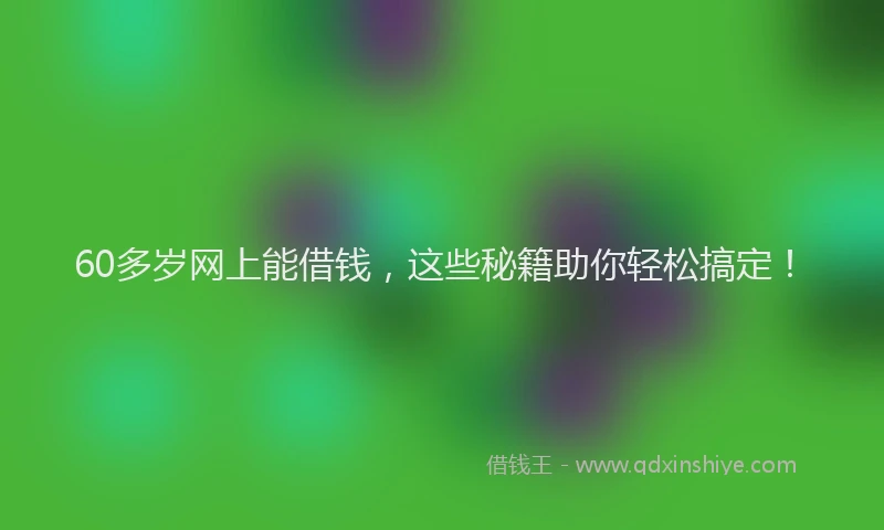 60多岁网上能借钱，这些秘籍助你轻松搞定！