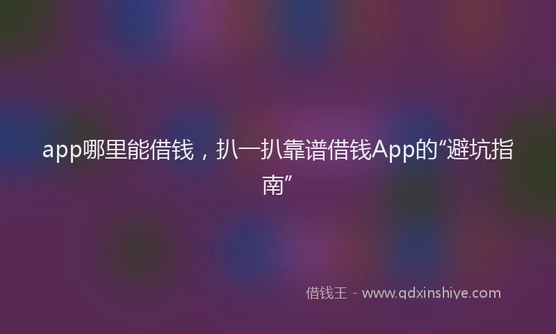 app哪里能借钱，扒一扒靠谱借钱App的“避坑指南”
