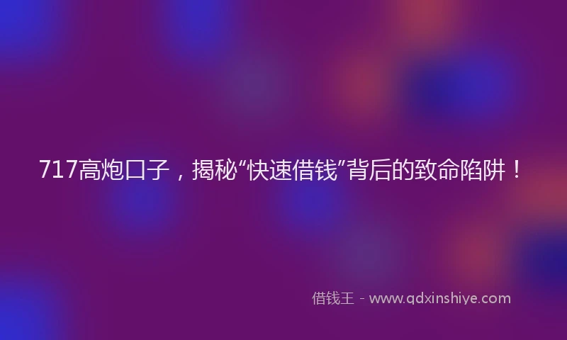 717高炮口子，揭秘“快速借钱”背后的致命陷阱！