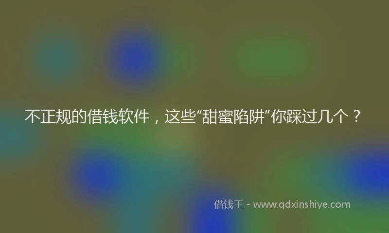 不正规的借钱软件，这些“甜蜜陷阱”你踩过几个？