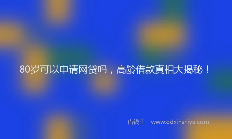 80岁可以申请网贷吗，高龄借款真相大揭秘！