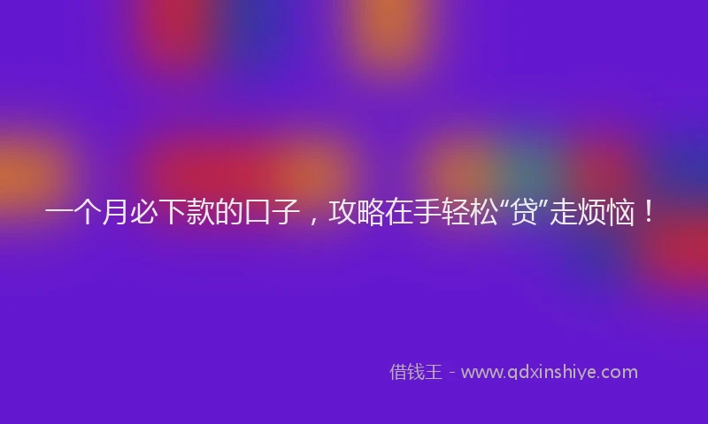 一个月必下款的口子，攻略在手轻松“贷”走烦恼！
