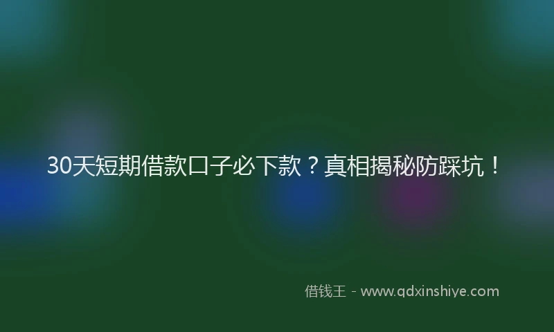 30天短期借款口子必下款？真相揭秘防踩坑！