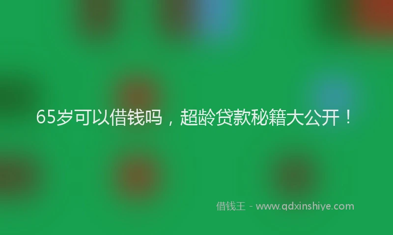 65岁可以借钱吗，超龄贷款秘籍大公开！