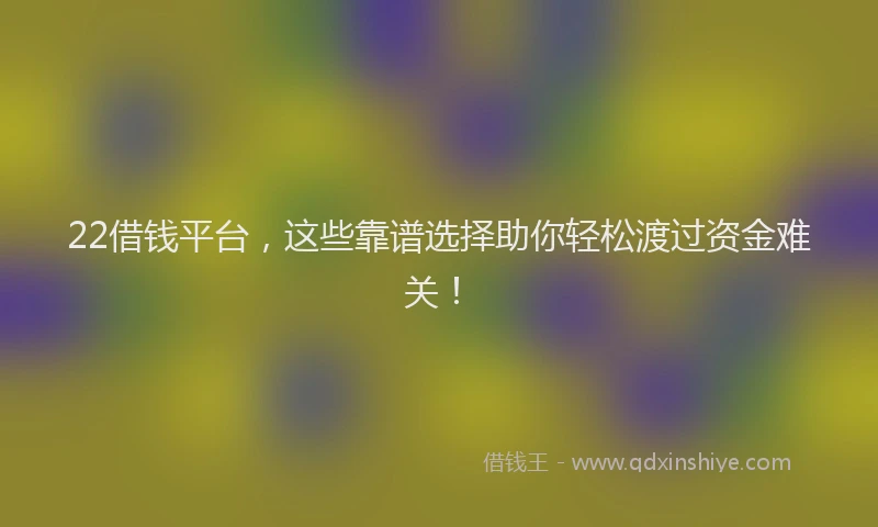22借钱平台，这些靠谱选择助你轻松渡过资金难关！