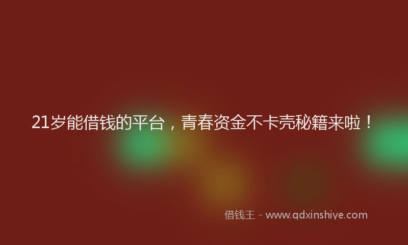 21岁能借钱的平台，青春资金不卡壳秘籍来啦！