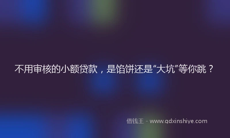 不用审核的小额贷款，是馅饼还是“大坑”等你跳？