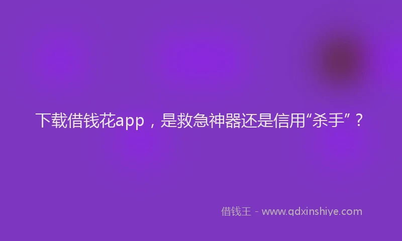 下载借钱花app，是救急神器还是信用“杀手”？