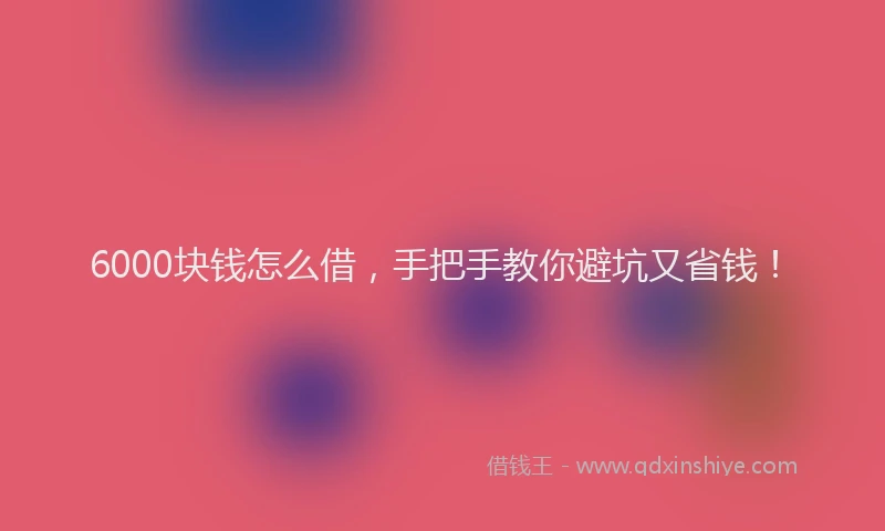 6000块钱怎么借，手把手教你避坑又省钱！