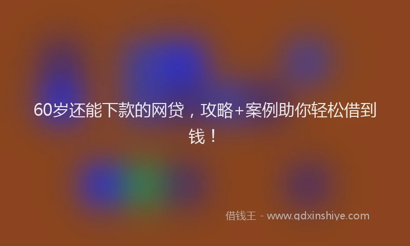 60岁还能下款的网贷,攻略+案例助你轻松借到钱!