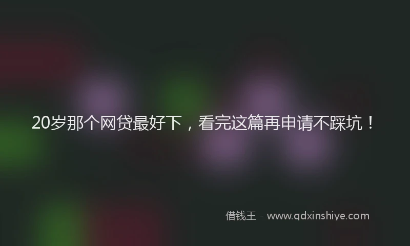 20岁那个网贷最好下，看完这篇再申请不踩坑！