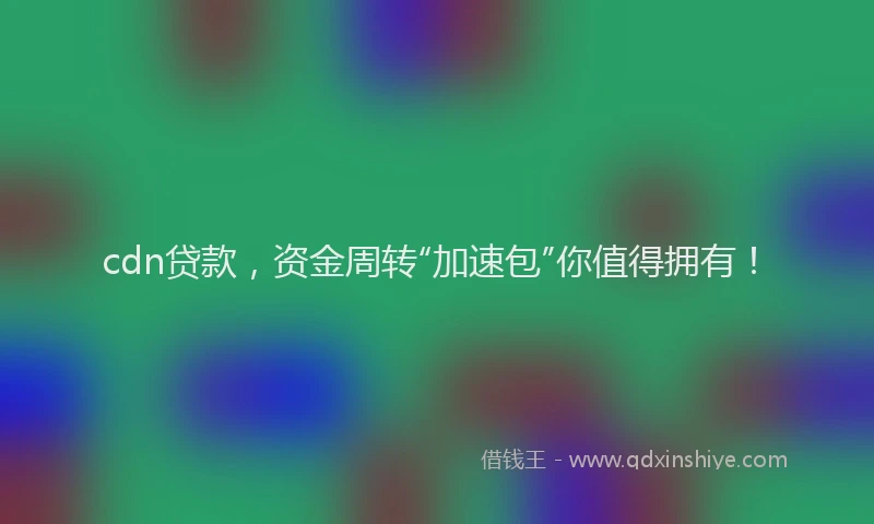 cdn贷款，资金周转“加速包”你值得拥有！