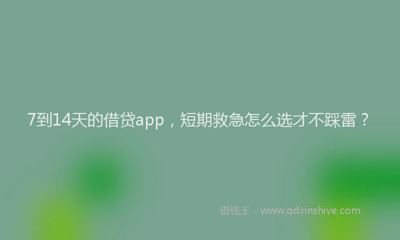 7到14天的借贷app，短期救急怎么选才不踩雷？