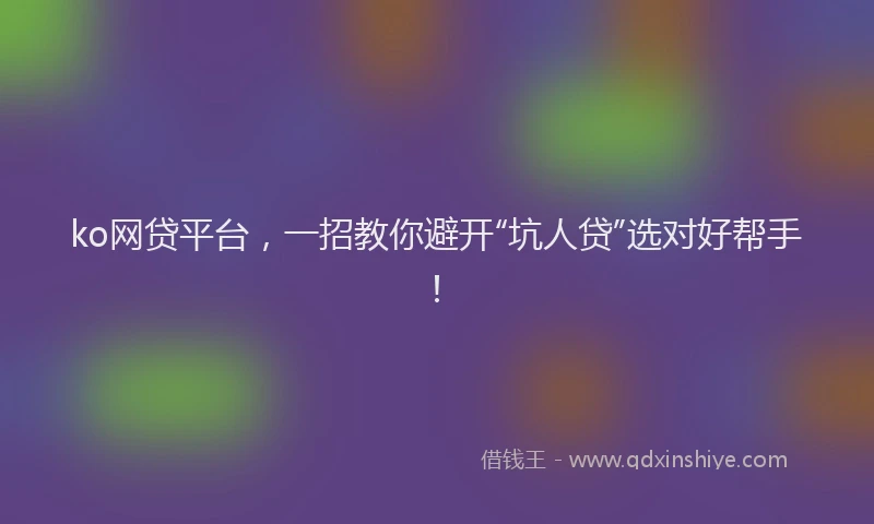 ko网贷平台，一招教你避开“坑人贷”选对好帮手！