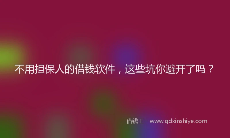 不用担保人的借钱软件，这些坑你避开了吗？