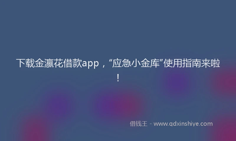 下载金瀛花借款app，“应急小金库”使用指南来啦！