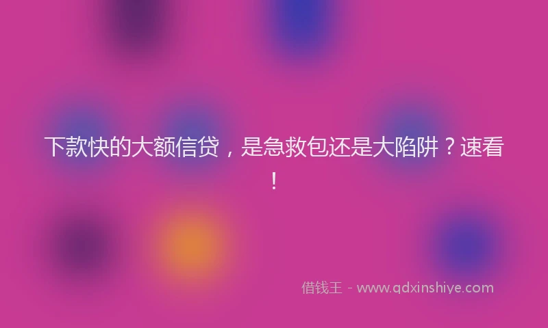 下款快的大额信贷，是急救包还是大陷阱？速看！