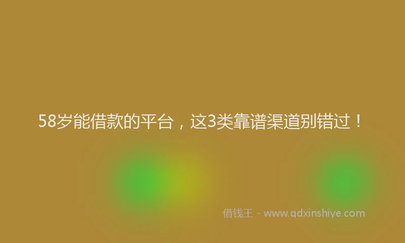 58岁能借款的平台，这3类靠谱渠道别错过！