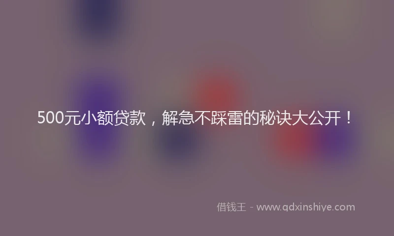 500元小额贷款，解急不踩雷的秘诀大公开！