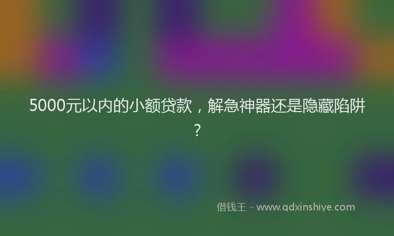 5000元以内的小额贷款，解急神器还是隐藏陷阱？