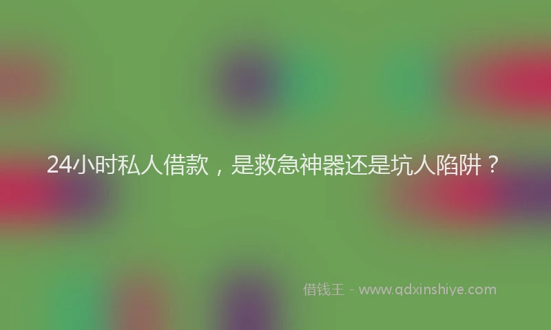 24小时私人借款，是救急神器还是坑人陷阱？