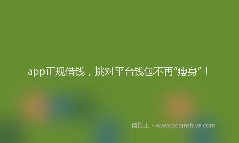 app正规借钱，挑对平台钱包不再“瘦身”！