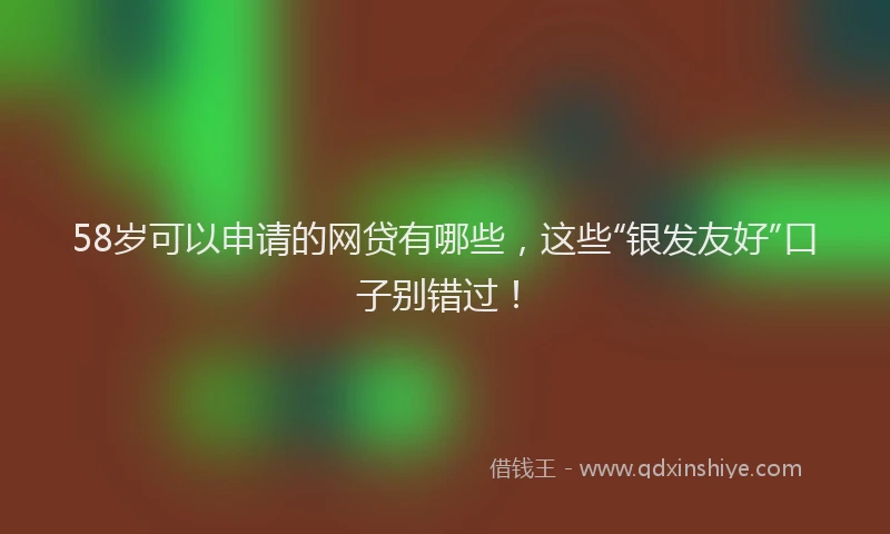 58岁可以申请的网贷有哪些，这些“银发友好”口子别错过！