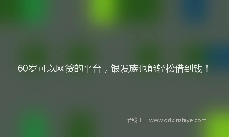 60岁可以网贷的平台，银发族也能轻松借到钱！