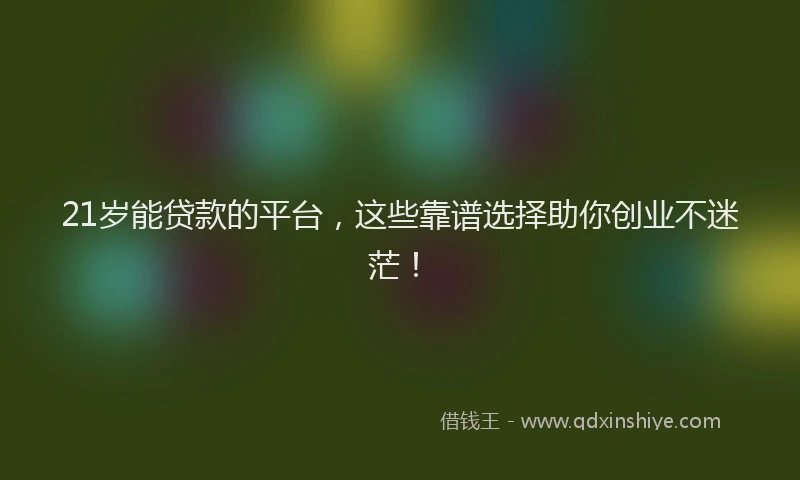 21岁能贷款的平台，这些靠谱选择助你创业不迷茫！