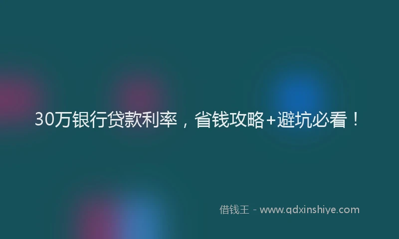30万银行贷款利率，省钱攻略+避坑必看！