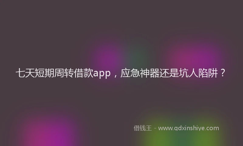 七天短期周转借款app，应急神器还是坑人陷阱？