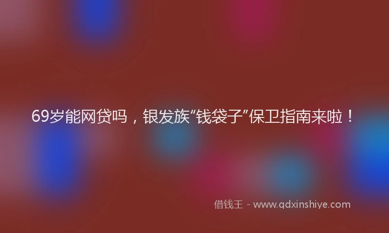 69岁能网贷吗，银发族“钱袋子”保卫指南来啦！