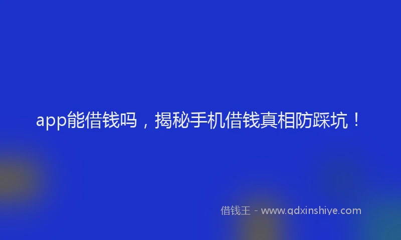 app能借钱吗，揭秘手机借钱真相防踩坑！