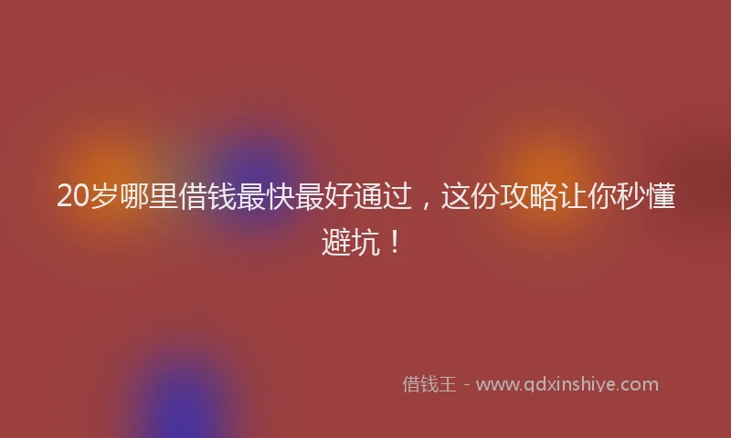 20岁哪里借钱最快最好通过，这份攻略让你秒懂避坑！