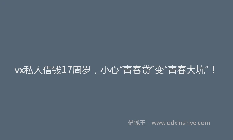 vx私人借钱17周岁，小心“青春贷”变“青春大坑”！